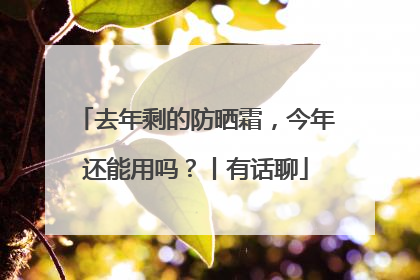 去年剩的防晒霜，今年还能用吗？丨有话聊